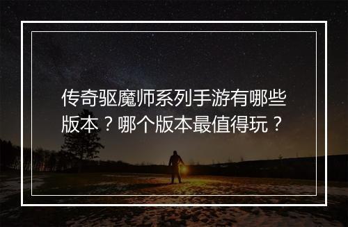传奇驱魔师系列手游有哪些版本？哪个版本最值得玩？