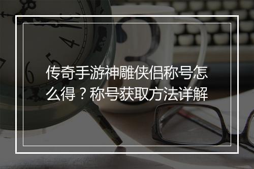 传奇手游神雕侠侣称号怎么得？称号获取方法详解