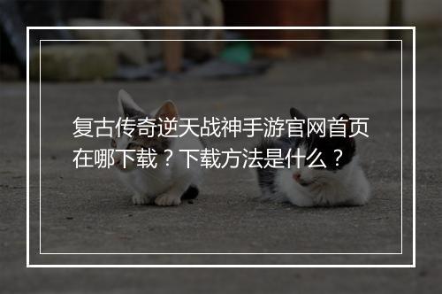 复古传奇逆天战神手游官网首页在哪下载？下载方法是什么？