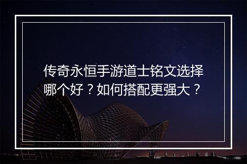 传奇永恒手游道士铭文选择哪个好？如何搭配更强大？
