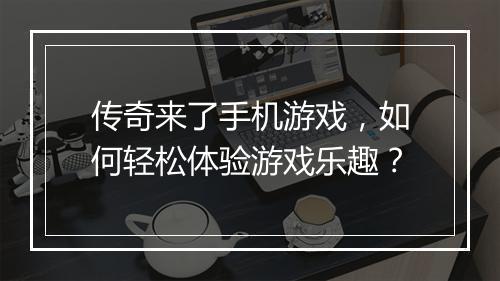 传奇来了手机游戏，如何轻松体验游戏乐趣？