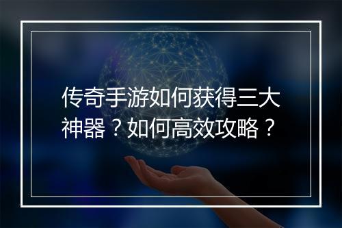 传奇手游如何获得三大神器？如何高效攻略？