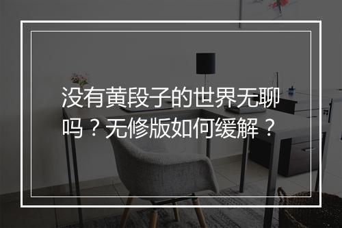 没有黄段子的世界无聊吗？无修版如何缓解？