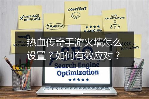 热血传奇手游火墙怎么设置？如何有效应对？