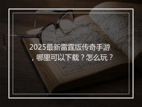 2025最新雷霆版传奇手游，哪里可以下载？怎么玩？