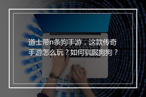 道士带n条狗手游，这款传奇手游怎么玩？如何驯服狗狗？