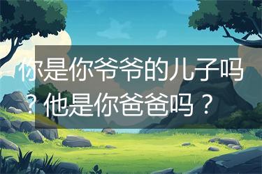 你是你爷爷的儿子吗？他是你爸爸吗？