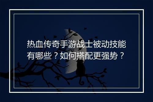 热血传奇手游战士被动技能有哪些？如何搭配更强势？