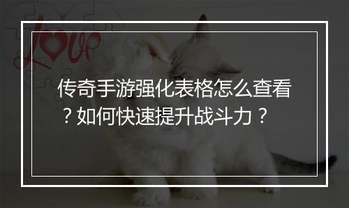 传奇手游强化表格怎么查看？如何快速提升战斗力？