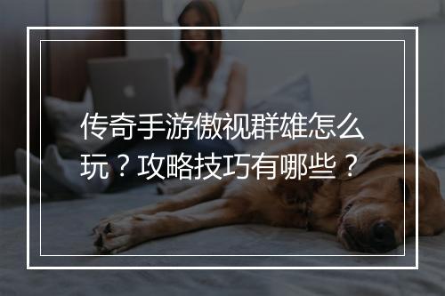 传奇手游傲视群雄怎么玩？攻略技巧有哪些？