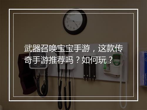 武器召唤宝宝手游，这款传奇手游推荐吗？如何玩？