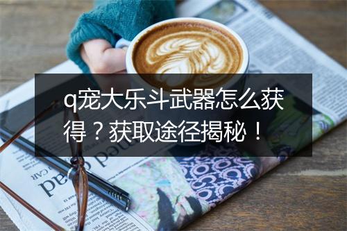 q宠大乐斗武器怎么获得？获取途径揭秘！