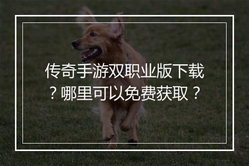 传奇手游双职业版下载？哪里可以免费获取？