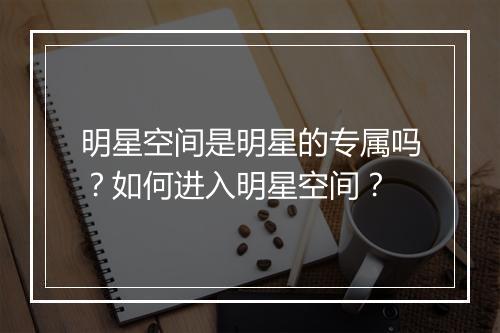 明星空间是明星的专属吗？如何进入明星空间？