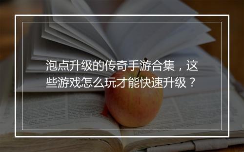 泡点升级的传奇手游合集，这些游戏怎么玩才能快速升级？