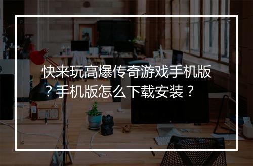 快来玩高爆传奇游戏手机版？手机版怎么下载安装？