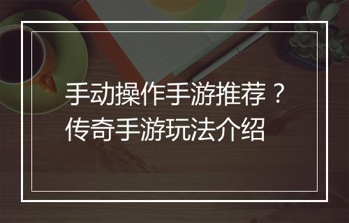 手动操作手游推荐？传奇手游玩法介绍