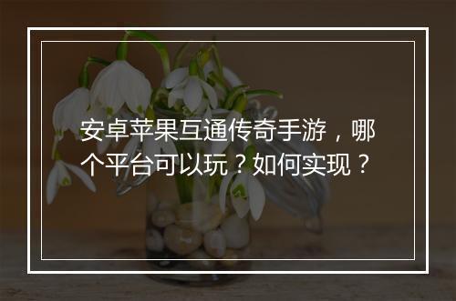 安卓苹果互通传奇手游，哪个平台可以玩？如何实现？