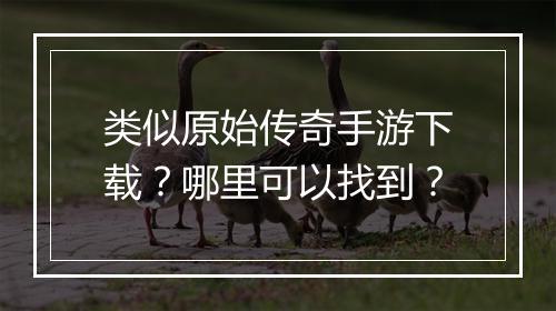 类似原始传奇手游下载？哪里可以找到？