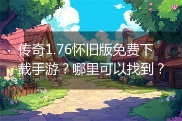 传奇1.76怀旧版免费下载手游？哪里可以找到？