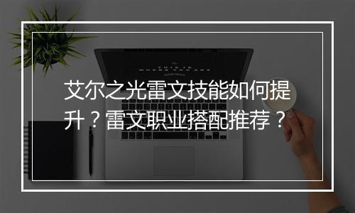 艾尔之光雷文技能如何提升？雷文职业搭配推荐？