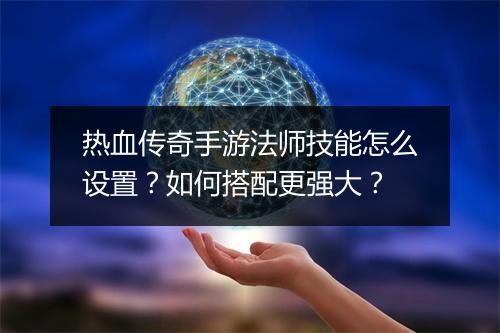热血传奇手游法师技能怎么设置？如何搭配更强大？