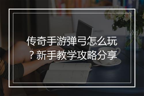 传奇手游弹弓怎么玩？新手教学攻略分享