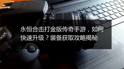 永恒合击打金版传奇手游，如何快速升级？装备获取攻略揭秘