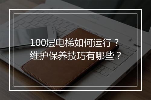 100层电梯如何运行？维护保养技巧有哪些？