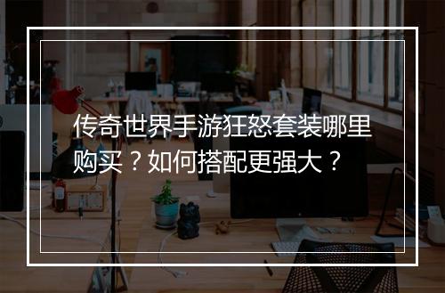 传奇世界手游狂怒套装哪里购买？如何搭配更强大？
