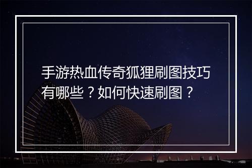 手游热血传奇狐狸刷图技巧有哪些？如何快速刷图？