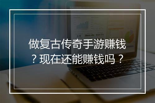 做复古传奇手游赚钱？现在还能赚钱吗？