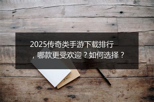 2025传奇类手游下载排行，哪款更受欢迎？如何选择？
