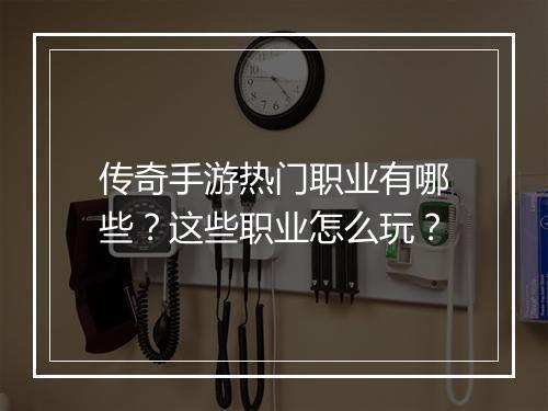 传奇手游热门职业有哪些？这些职业怎么玩？