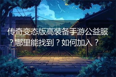 传奇变态版高装备手游公益服？哪里能找到？如何加入？