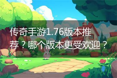 传奇手游1.76版本推荐？哪个版本更受欢迎？