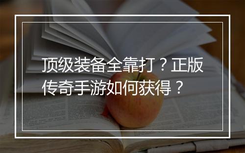 顶级装备全靠打？正版传奇手游如何获得？