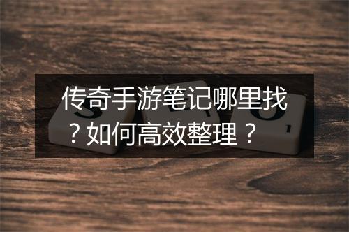传奇手游笔记哪里找？如何高效整理？