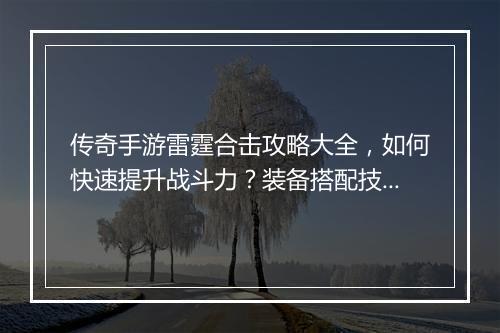 传奇手游雷霆合击攻略大全，如何快速提升战斗力？装备搭配技巧揭秘？