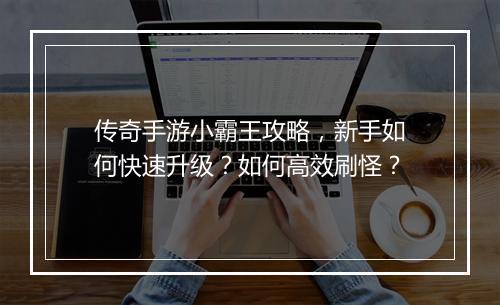 传奇手游小霸王攻略，新手如何快速升级？如何高效刷怪？