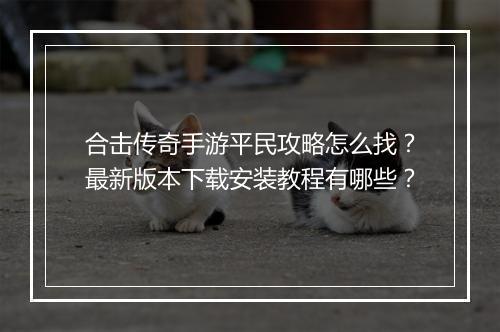 合击传奇手游平民攻略怎么找？最新版本下载安装教程有哪些？