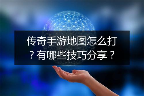 传奇手游地图怎么打？有哪些技巧分享？