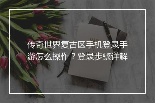 传奇世界复古区手机登录手游怎么操作？登录步骤详解