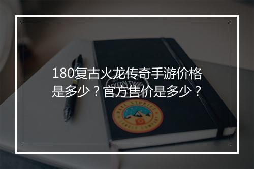 180复古火龙传奇手游价格是多少？官方售价是多少？