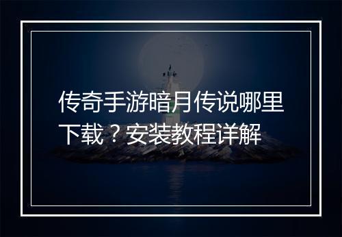 传奇手游暗月传说哪里下载？安装教程详解