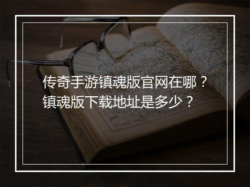 传奇手游镇魂版官网在哪？镇魂版下载地址是多少？