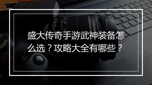 盛大传奇手游武神装备怎么选？攻略大全有哪些？