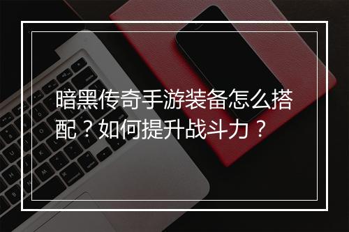 暗黑传奇手游装备怎么搭配？如何提升战斗力？