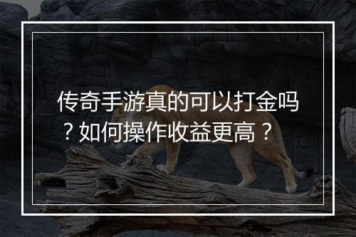 传奇手游真的可以打金吗？如何操作收益更高？