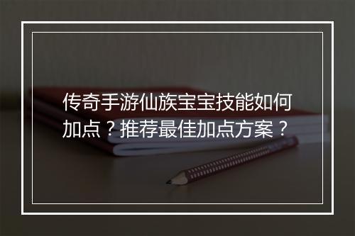 传奇手游仙族宝宝技能如何加点？推荐最佳加点方案？